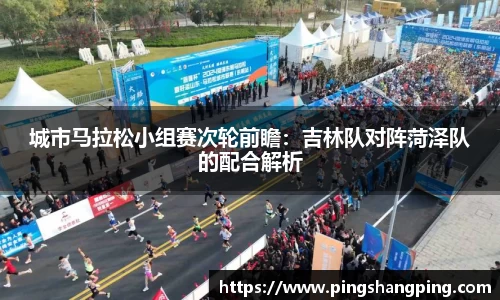 城市马拉松小组赛次轮前瞻：吉林队对阵菏泽队的配合解析