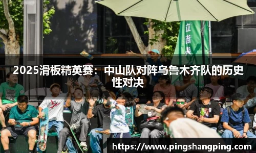 2025滑板精英赛：中山队对阵乌鲁木齐队的历史性对决