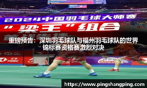 重磅预告：深圳羽毛球队与福州羽毛球队的世界锦标赛资格赛激烈对决