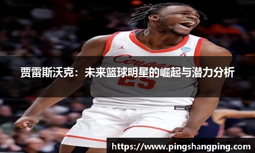 贾雷斯沃克：未来篮球明星的崛起与潜力分析