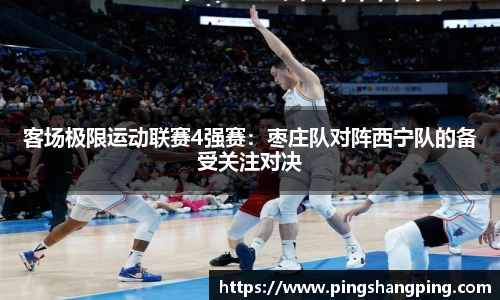 客场极限运动联赛4强赛：枣庄队对阵西宁队的备受关注对决