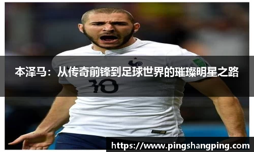本泽马：从传奇前锋到足球世界的璀璨明星之路