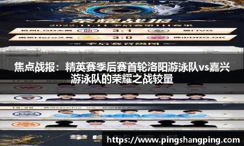 焦点战报：精英赛季后赛首轮洛阳游泳队vs嘉兴游泳队的荣耀之战较量