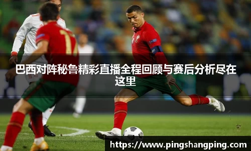 巴西对阵秘鲁精彩直播全程回顾与赛后分析尽在这里